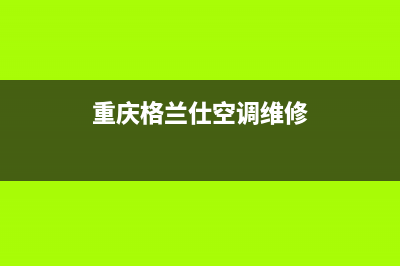 重庆格兰仕空调维修电话(重庆格兰仕空调维修)