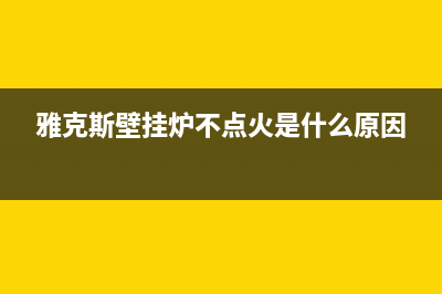 雅克斯壁挂炉故障e3怎么排除(雅克斯壁挂炉故障e3怎么排除图解)(雅克斯壁挂炉不点火是什么原因)