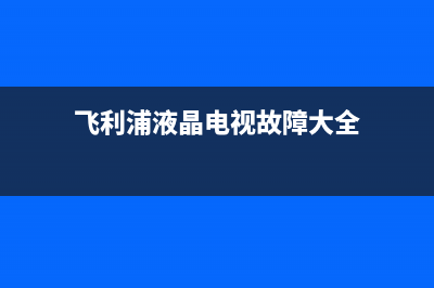 飞利浦led电视故障维修(飞利浦电视机故障诊断)(飞利浦液晶电视故障大全)