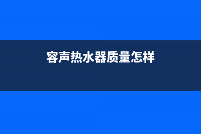 龙岩容声热水器维修、容声热水器维修服务(容声热水器质量怎样)