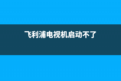 飞利浦电视机启动故障(飞利浦电视机启动中)(飞利浦电视机启动不了)