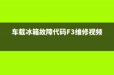 车载冰箱故障代码解析(车载冰箱常见故障)(车载冰箱故障代码F3维修视频)