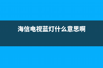 海信电视蓝灯什么故障(海信电视蓝色指示灯一直闪)(海信电视蓝灯什么意思啊)