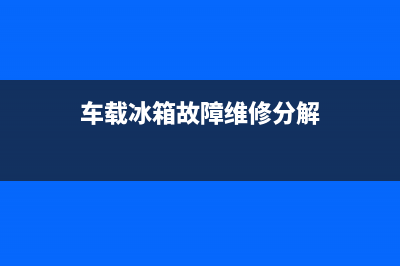 车载冰箱故障怎么恢复正常(车载冰箱坏了值得修吗)(车载冰箱故障维修分解)