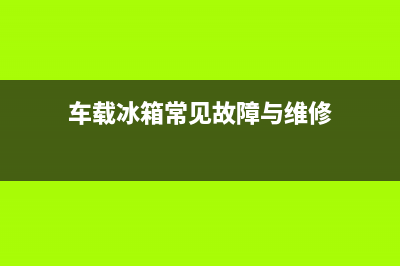 车载冰箱故障说明(车载冰箱故障灯e1是什么原因)(车载冰箱常见故障与维修)