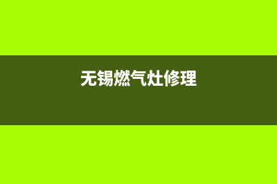 无锡燃气灶维修电话、无锡市煤气灶维修点(无锡燃气灶修理)