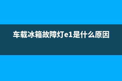 车载冰箱故障处理视频大全(车载冰箱怎么维修)(车载冰箱故障灯e1是什么原因)