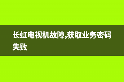 长虹电视机故障灯亮了(长虹电视机故障灯亮了怎么解决)(长虹电视机故障,获取业务密码失败)