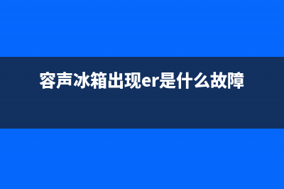 容声冰箱的故障与维修(容声冰箱怎么维修)(容声冰箱出现er是什么故障)