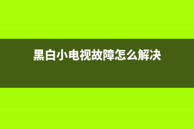 黑白小电视故障(黑白小电视故障怎么办)(黑白小电视故障怎么解决)