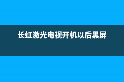 长虹激光电视重启故障(长虹激光显示)(长虹激光电视开机以后黑屏)