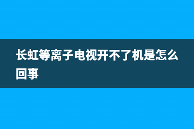 长虹等离子电视故障(长虹等离子电视指示灯闪烁不开机)(长虹等离子电视开不了机是怎么回事)