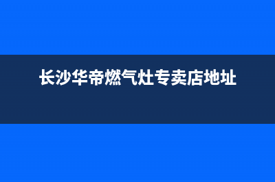 长沙华帝燃气灶维修电话;长沙华帝燃气灶售后维修(长沙华帝燃气灶专卖店地址)