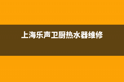 乐声热水器维修顺德、乐声牌燃气热水器维修(上海乐声卫厨热水器维修)