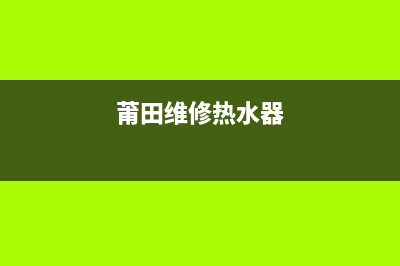 霞浦热水器维修—附近热水器维修(莆田维修热水器)