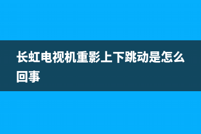 长虹电视滚动重影故障(长虹电视出现重影)(长虹电视机重影上下跳动是怎么回事)