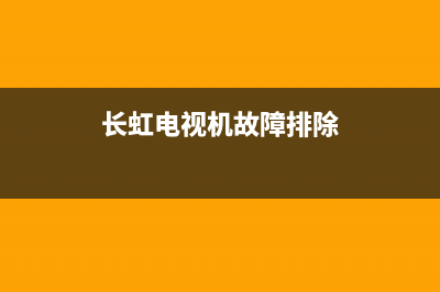 长虹电视显示故障怎么处理(长虹电视机常见故障如何排查)(长虹电视机故障排除)