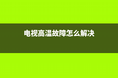 电视高温故障怎么解决视频(电视高温故障怎么解决视频教学)(电视高温故障怎么解决)