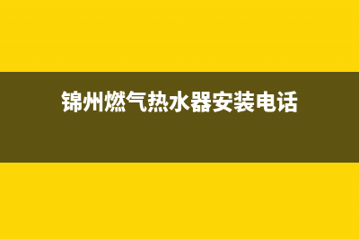 锦州燃气热水器不打火维修(锦州燃气热水器安装电话)