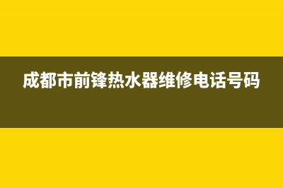 青羊区前锋热水器维修,青羊区前锋热水器维修电话号码(成都市前锋热水器维修电话号码)