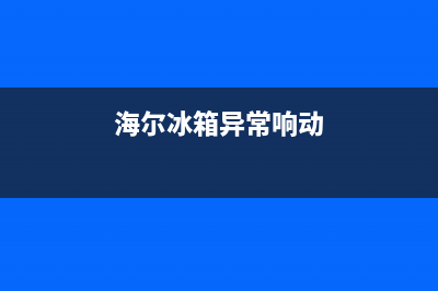 海尔冰箱故障响声太大了(海尔冰箱异常响动)(海尔冰箱异常响动)