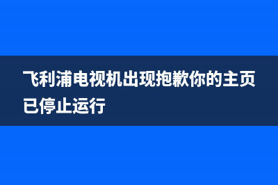 飞利浦电视机出现故障代码(飞利浦电视机故障维修大全)(飞利浦电视机出现抱歉你的主页已停止运行)