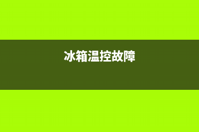 绿零冰箱温控故障代码(冰箱温控0档)(冰箱温控故障)