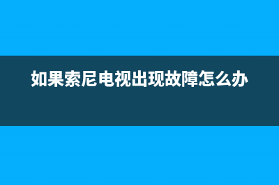 索尼电视故障处理办法(索尼电视机常见故障维修)(如果索尼电视出现故障怎么办)