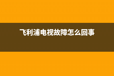 飞利浦电视故障排行榜(飞利浦电视故障维修)(飞利浦电视故障怎么回事)