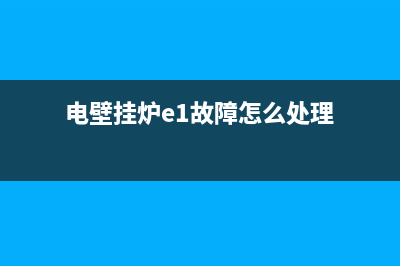 电壁挂炉故障处理大全(电壁挂炉e0是什么故障)(电壁挂炉e1故障怎么处理)