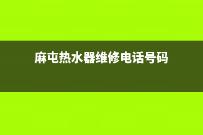 麻屯热水器维修地址(麻屯热水器维修地址电话)(麻屯热水器维修电话号码)