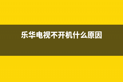 乐华电视不开机故障(乐华电视不开机怎么办)(乐华电视不开机什么原因)