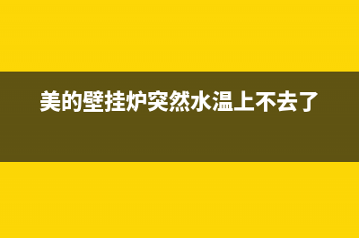 美的壁挂炉突然出现故障(美的壁挂炉报警)(美的壁挂炉突然水温上不去了)