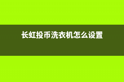 长虹投币洗衣机义乌维修(长虹投币洗衣机怎么设置)