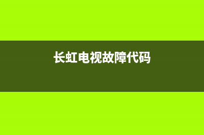 长虹电视的故障是什么(长虹电视机故障大全以及维修处理方法)(长虹电视故障代码)