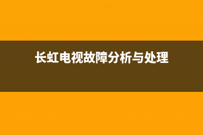 长虹电视故障分析(长虹电视故障分析报告)(长虹电视故障分析与处理)