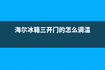 海尔冰箱三开门故障多么(海尔冰箱三开门温度是多少)(海尔冰箱三开门的怎么调温)