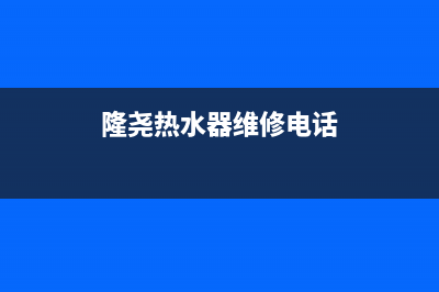 隆隆热水器维修、隆尧热水器维修电话(隆尧热水器维修电话)