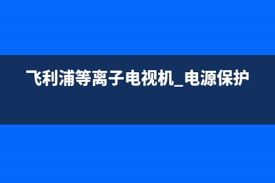 飞利浦等离子电视开机故障(飞利浦等离子电视开机故障怎么处理)(飞利浦等离子电视机 电源保护)