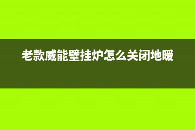 老款威能壁挂炉故障码大全(威能壁挂炉故障代码大全原因)(老款威能壁挂炉怎么关闭地暖)