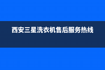 西安三星洗衣机售后维修电话(西安三星洗衣机售后服务热线)