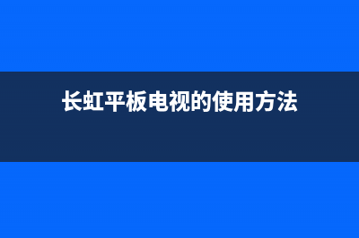 长虹平板电视的故障(长虹平板电视黑屏是什么原因)(长虹平板电视的使用方法)