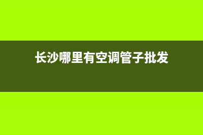 长沙哪里有空调柜机维修(长沙哪里有空调管子批发)