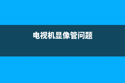 电视机显像管出现故障(电视显像管坏了什么原因)(电视机显像管问题)