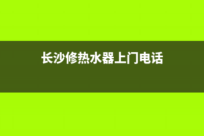 长沙维修热水器地址_长沙修热水器上门电话号码(长沙修热水器上门电话)