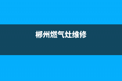 郴州燃气灶上门维修,郴州燃气灶上门维修多少钱(郴州燃气灶维修)