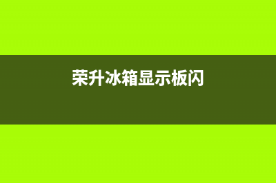 荣升冰箱故障灯亮了(荣升冰箱故障灯亮了怎么回事)(荣升冰箱显示板闪)