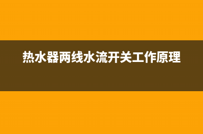 热水器两线水流感应器维修_电热水器水流感应器(热水器两线水流开关工作原理)