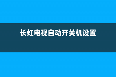 长虹电视自动开机故障(长虹电视开机自启动)(长虹电视自动开关机设置)