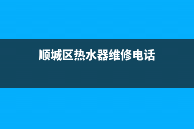 顺城区热水器维修,附近热水器上门维修电话(顺城区热水器维修电话)